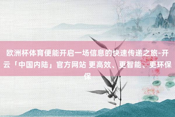 欧洲杯体育便能开启一场信息的快速传递之旅-开云「中国内陆」官方网站 更高效、更智能、更环保