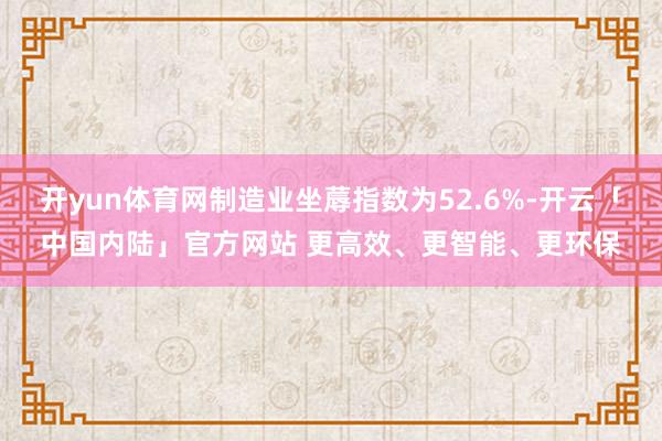 开yun体育网制造业坐蓐指数为52.6%-开云「中国内陆」官方网站 更高效、更智能、更环保