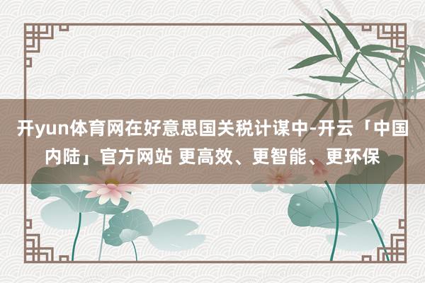 开yun体育网在好意思国关税计谋中-开云「中国内陆」官方网站 更高效、更智能、更环保