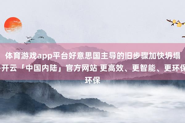 体育游戏app平台好意思国主导的旧步骤加快坍塌-开云「中国内陆」官方网站 更高效、更智能、更环保