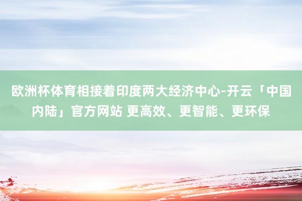 欧洲杯体育相接着印度两大经济中心-开云「中国内陆」官方网站 更高效、更智能、更环保