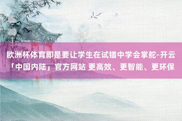 欧洲杯体育即是要让学生在试错中学会掌舵-开云「中国内陆」官方网站 更高效、更智能、更环保