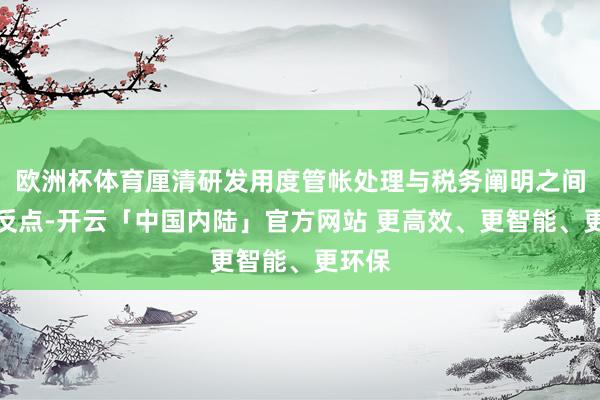 欧洲杯体育厘清研发用度管帐处理与税务阐明之间的相反点-开云「中国内陆」官方网站 更高效、更智能、更环保