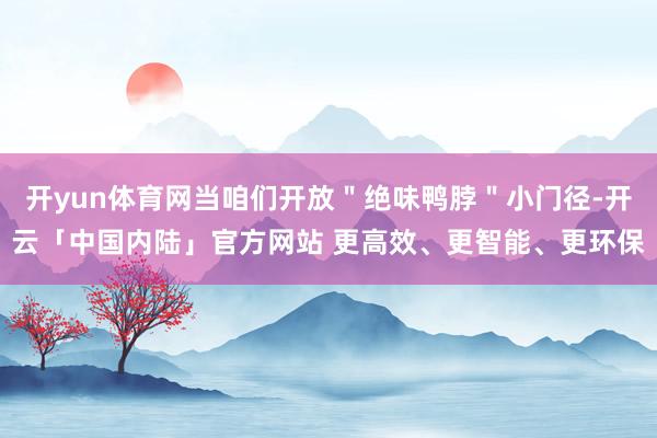 开yun体育网当咱们开放＂绝味鸭脖＂小门径-开云「中国内陆」官方网站 更高效、更智能、更环保
