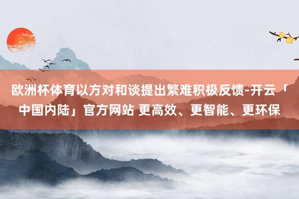 欧洲杯体育以方对和谈提出繁难积极反馈-开云「中国内陆」官方网站 更高效、更智能、更环保