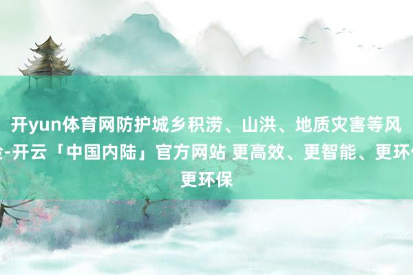 开yun体育网防护城乡积涝、山洪、地质灾害等风险-开云「中国内陆」官方网站 更高效、更智能、更环保
