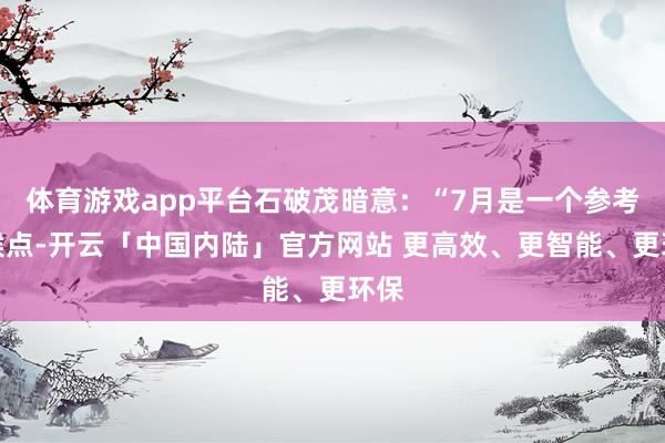 体育游戏app平台石破茂暗意：“7月是一个参考时候点-开云「中国内陆」官方网站 更高效、更智能、更环保