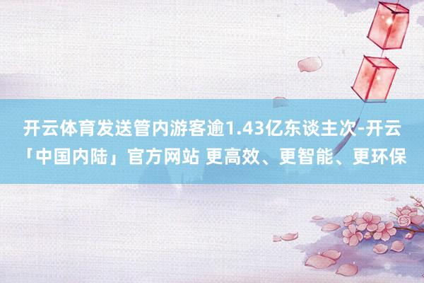 开云体育发送管内游客逾1.43亿东谈主次-开云「中国内陆」官方网站 更高效、更智能、更环保