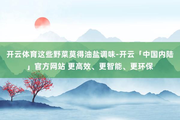 开云体育这些野菜莫得油盐调味-开云「中国内陆」官方网站 更高效、更智能、更环保