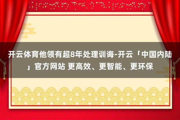 开云体育他领有超8年处理训诲-开云「中国内陆」官方网站 更高效、更智能、更环保