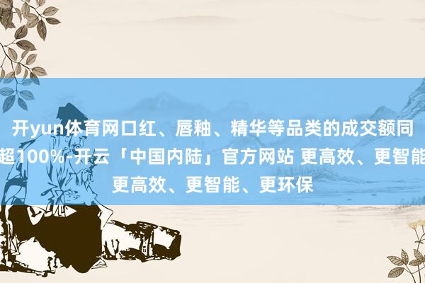 开yun体育网口红、唇釉、精华等品类的成交额同比增长均超100%-开云「中国内陆」官方网站 更高效、更智能、更环保