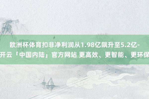 欧洲杯体育扣非净利润从1.98亿飙升至5.2亿-开云「中国内陆」官方网站 更高效、更智能、更环保