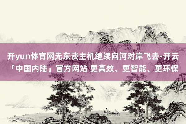 开yun体育网无东谈主机继续向河对岸飞去-开云「中国内陆」官方网站 更高效、更智能、更环保