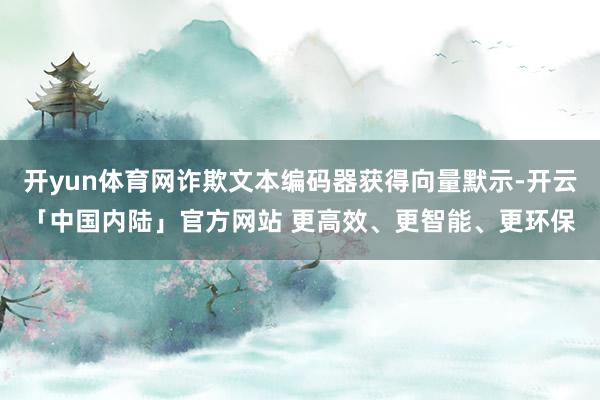 开yun体育网诈欺文本编码器获得向量默示-开云「中国内陆」官方网站 更高效、更智能、更环保