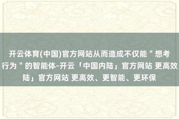 开云体育(中国)官方网站从而造成不仅能＂想考＂还能引诱应用＂行为＂的智能体-开云「中国内陆」官方网站 更高效、更智能、更环保