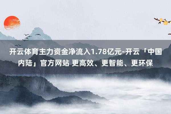 开云体育主力资金净流入1.78亿元-开云「中国内陆」官方网站 更高效、更智能、更环保