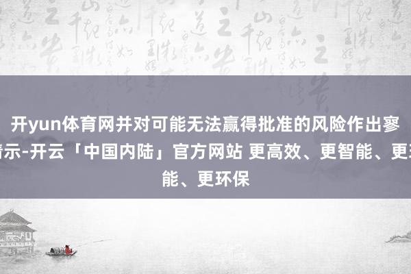 开yun体育网并对可能无法赢得批准的风险作出寥落请示-开云「中国内陆」官方网站 更高效、更智能、更环保