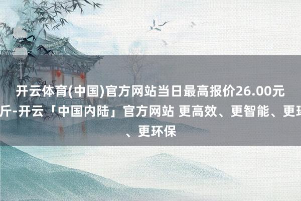 开云体育(中国)官方网站当日最高报价26.00元/公斤-开云「中国内陆」官方网站 更高效、更智能、更环保