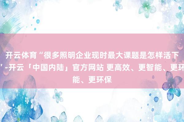 开云体育“很多照明企业现时最大课题是怎样活下去”-开云「中国内陆」官方网站 更高效、更智能、更环保
