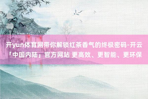 开yun体育网带你解锁红茶香气的终极密码-开云「中国内陆」官方网站 更高效、更智能、更环保