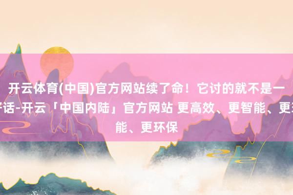 开云体育(中国)官方网站续了命！它讨的就不是一句好话-开云「中国内陆」官方网站 更高效、更智能、更环保