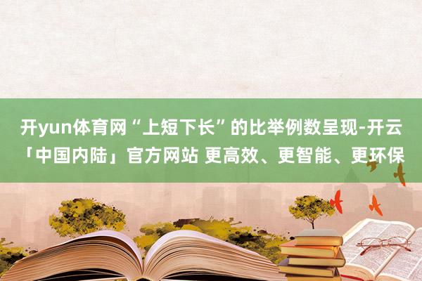 开yun体育网“上短下长”的比举例数呈现-开云「中国内陆」官方网站 更高效、更智能、更环保