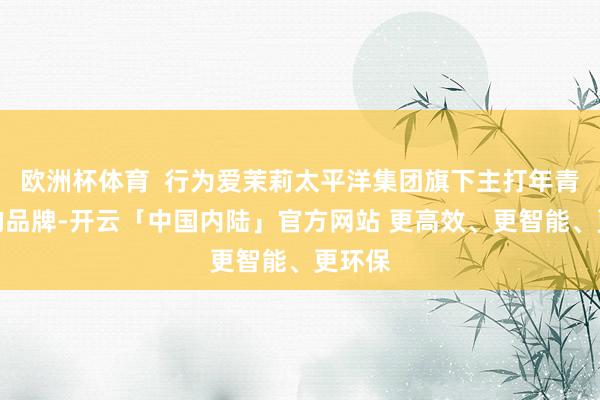 欧洲杯体育  行为爱茉莉太平洋集团旗下主打年青阛阓的品牌-开云「中国内陆」官方网站 更高效、更智能、更环保
