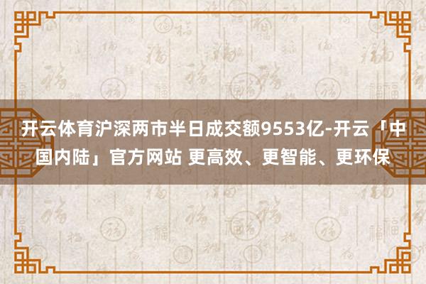 开云体育沪深两市半日成交额9553亿-开云「中国内陆」官方网站 更高效、更智能、更环保