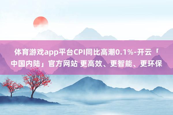 体育游戏app平台CPI同比高潮0.1%-开云「中国内陆」官方网站 更高效、更智能、更环保