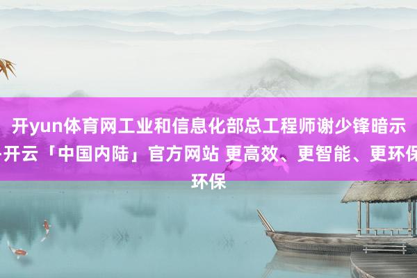 开yun体育网工业和信息化部总工程师谢少锋暗示-开云「中国内陆」官方网站 更高效、更智能、更环保