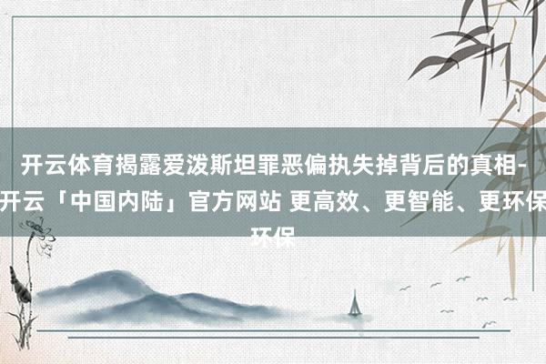 开云体育揭露爱泼斯坦罪恶偏执失掉背后的真相-开云「中国内陆」官方网站 更高效、更智能、更环保