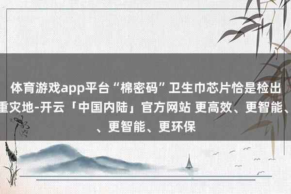 体育游戏app平台“棉密码”卫生巾芯片恰是检出硫脲的重灾地-开云「中国内陆」官方网站 更高效、更智能、更环保