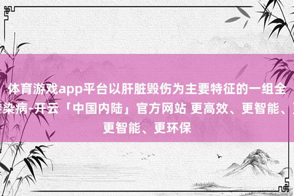体育游戏app平台以肝脏毁伤为主要特征的一组全身性传染病-开云「中国内陆」官方网站 更高效、更智能、更环保