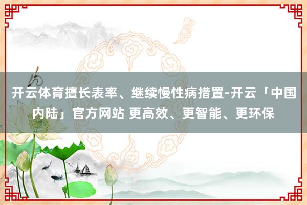 开云体育擅长表率、继续慢性病措置-开云「中国内陆」官方网站 更高效、更智能、更环保