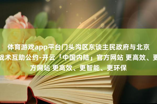 体育游戏app平台门头沟区东谈主民政府与北京康复病院签署战术互助公约-开云「中国内陆」官方网站 更高效、更智能、更环保