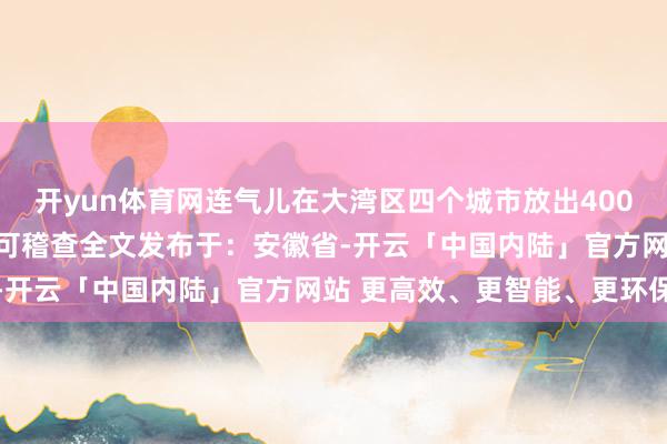 开yun体育网连气儿在大湾区四个城市放出400套张开剩余84%登录后可稽查全文发布于：安徽省-开云「中国内陆」官方网站 更高效、更智能、更环保