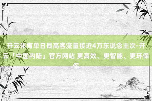 开云体育单日最高客流量接近4万东说念主次-开云「中国内陆」官方网站 更高效、更智能、更环保