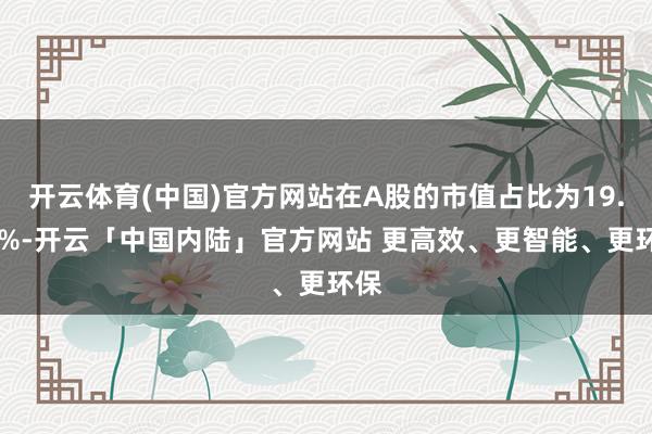 开云体育(中国)官方网站在A股的市值占比为19.86%-开云「中国内陆」官方网站 更高效、更智能、更环保