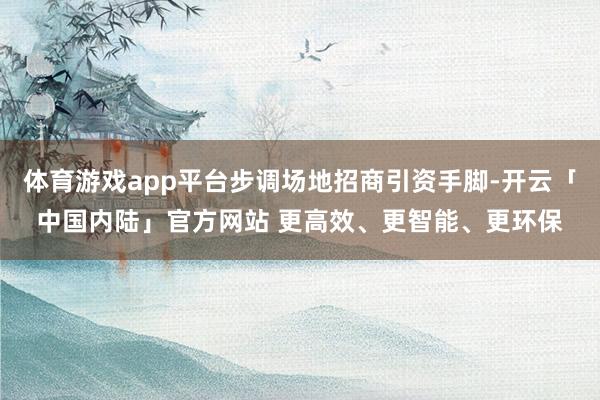 体育游戏app平台步调场地招商引资手脚-开云「中国内陆」官方网站 更高效、更智能、更环保