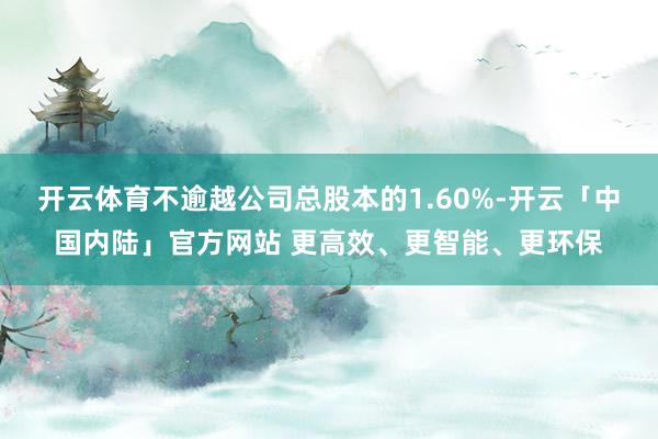 开云体育不逾越公司总股本的1.60%-开云「中国内陆」官方网站 更高效、更智能、更环保