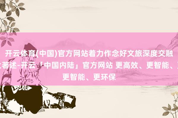 开云体育(中国)官方网站着力作念好文旅深度交融发展大著述-开云「中国内陆」官方网站 更高效、更智能、更环保
