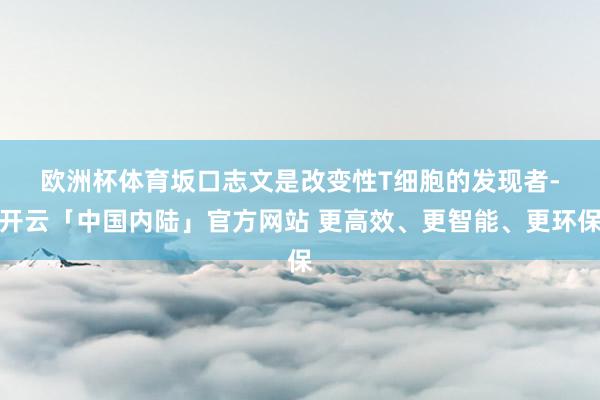 欧洲杯体育　　坂口志文是改变性T细胞的发现者-开云「中国内陆」官方网站 更高效、更智能、更环保