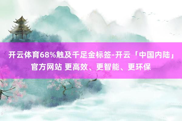 开云体育68%触及千足金标签-开云「中国内陆」官方网站 更高效、更智能、更环保