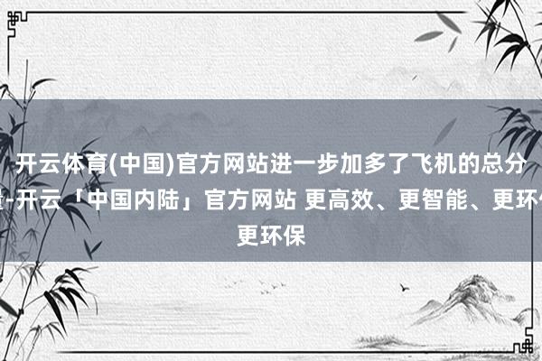 开云体育(中国)官方网站进一步加多了飞机的总分量-开云「中国内陆」官方网站 更高效、更智能、更环保