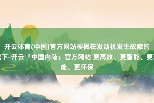 开云体育(中国)官方网站梗概在发动机发生故障的情况下-开云「中国内陆」官方网站 更高效、更智能、更环保
