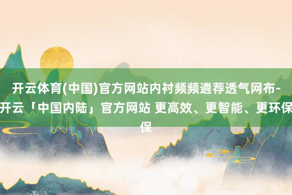 开云体育(中国)官方网站内衬频频遴荐透气网布-开云「中国内陆」官方网站 更高效、更智能、更环保