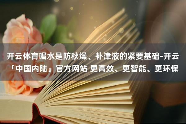 开云体育喝水是防秋燥、补津液的紧要基础-开云「中国内陆」官方网站 更高效、更智能、更环保