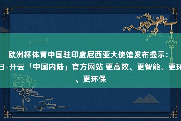 欧洲杯体育中国驻印度尼西亚大使馆发布提示：　　近日-开云「中国内陆」官方网站 更高效、更智能、更环保