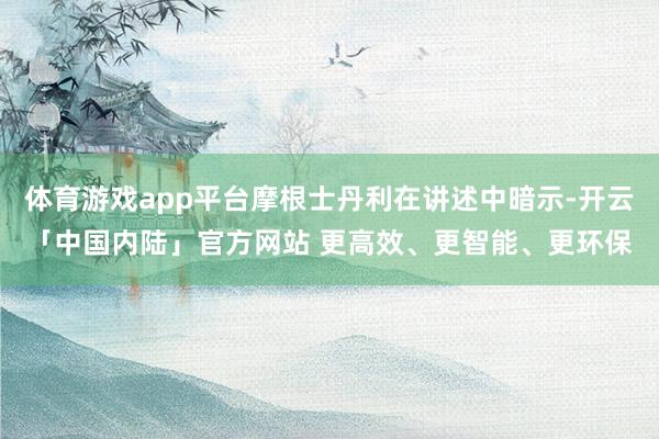 体育游戏app平台摩根士丹利在讲述中暗示-开云「中国内陆」官方网站 更高效、更智能、更环保