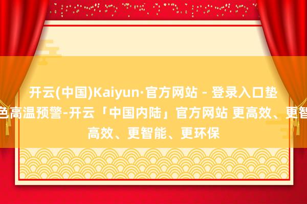 开云(中国)Kaiyun·官方网站 - 登录入口垫江县发布红色高温预警-开云「中国内陆」官方网站 更高效、更智能、更环保